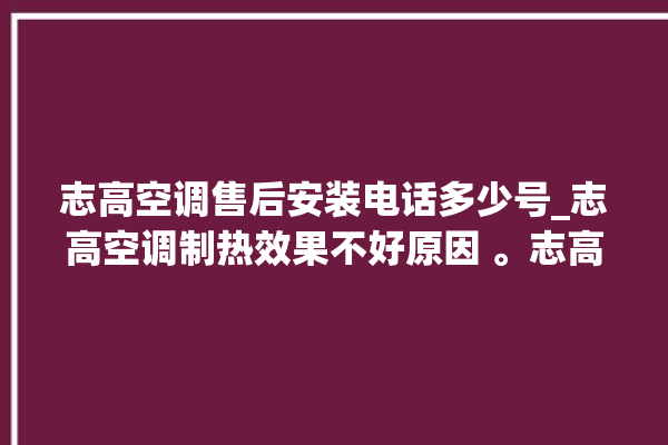 志高空调售后安装电话多少号_志高空调制热效果不好原因 。志高