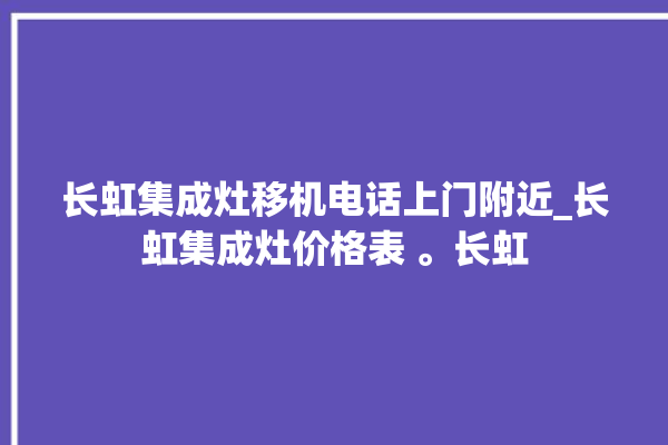 长虹集成灶移机电话上门附近_长虹集成灶价格表 。长虹