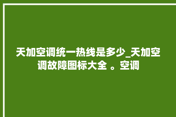 天加空调统一热线是多少_天加空调故障图标大全 。空调