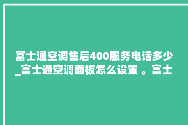 富士通空调售后400服务电话多少_富士通空调面板怎么设置 。富士通