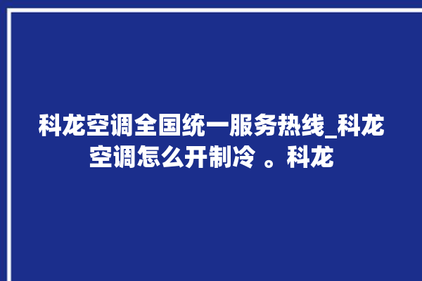 科龙空调全国统一服务热线_科龙空调怎么开制冷 。科龙