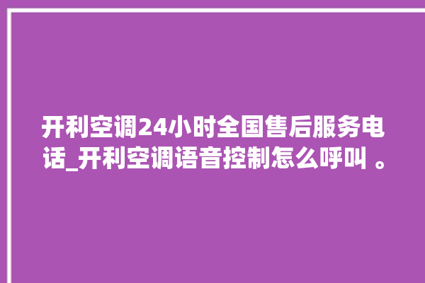 开利空调24小时全国售后服务电话_开利空调语音控制怎么呼叫 。空调