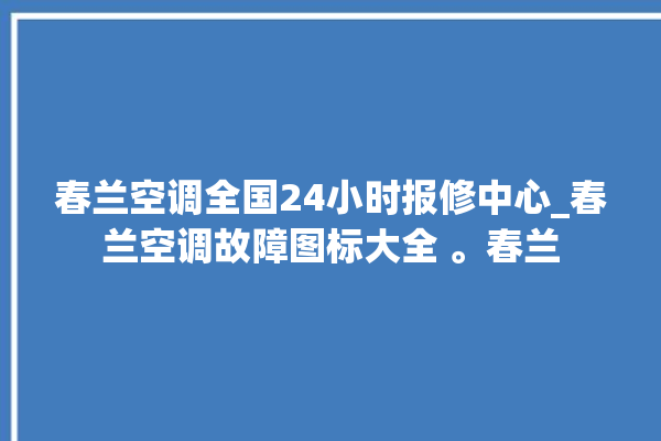 春兰空调全国24小时报修中心_春兰空调故障图标大全 。春兰