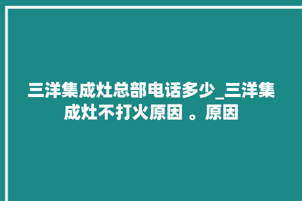 三洋集成灶总部电话多少_三洋集成灶不打火原因 。原因