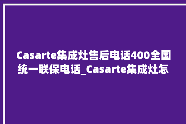 Casarte集成灶售后电话400全国统一联保电话_Casarte集成灶怎么调火 。电话