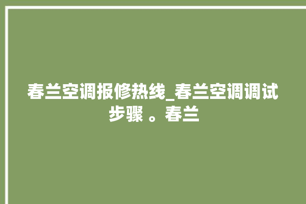 春兰空调报修热线_春兰空调调试步骤 。春兰