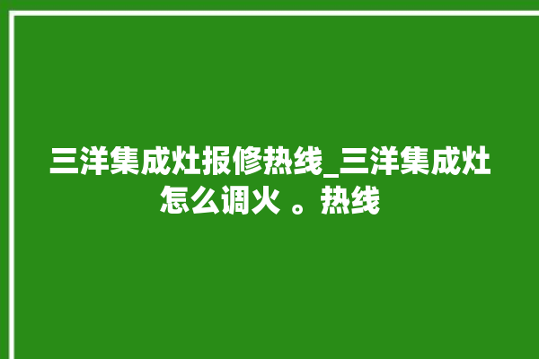 三洋集成灶报修热线_三洋集成灶怎么调火 。热线