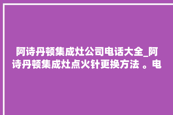 阿诗丹顿集成灶公司电话大全_阿诗丹顿集成灶点火针更换方法 。电话