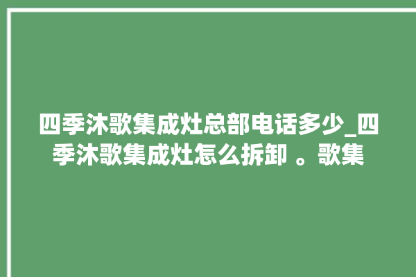 四季沐歌集成灶总部电话多少_四季沐歌集成灶怎么拆卸 。歌集