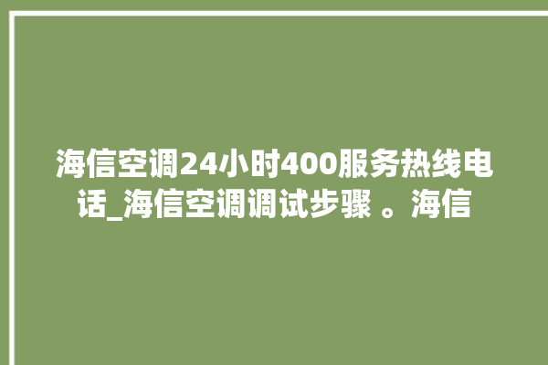 海信空调24小时400服务热线电话_海信空调调试步骤 。海信