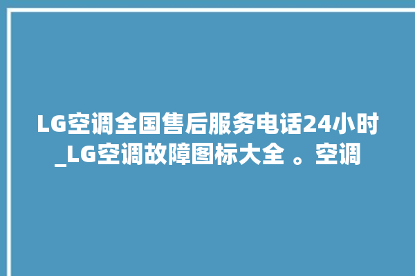 LG空调全国售后服务电话24小时_LG空调故障图标大全 。空调