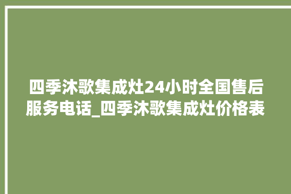 四季沐歌集成灶24小时全国售后服务电话_四季沐歌集成灶价格表 。歌集