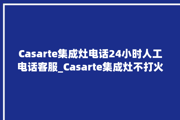 Casarte集成灶电话24小时人工电话客服_Casarte集成灶不打火原因 。电话