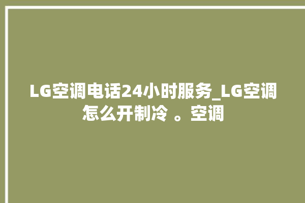 LG空调电话24小时服务_LG空调怎么开制冷 。空调