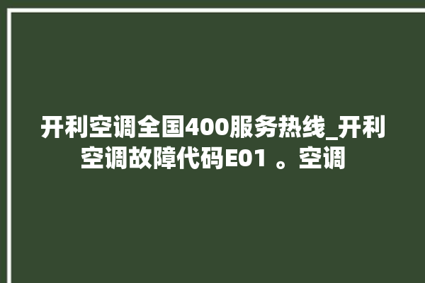 开利空调全国400服务热线_开利空调故障代码E01 。空调