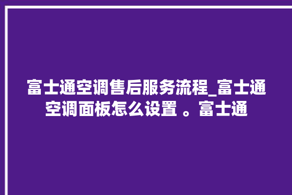 富士通空调售后服务流程_富士通空调面板怎么设置 。富士通