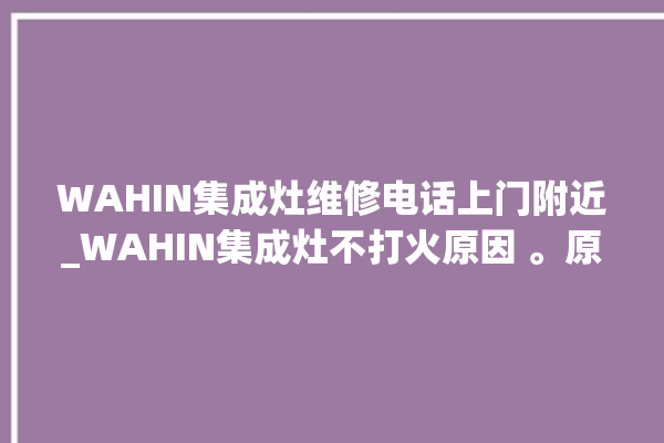 WAHIN集成灶维修电话上门附近_WAHIN集成灶不打火原因 。原因