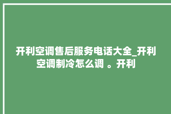 开利空调售后服务电话大全_开利空调制冷怎么调 。开利