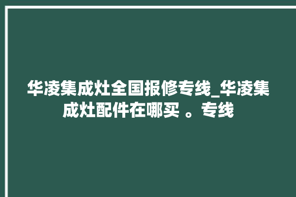 华凌集成灶全国报修专线_华凌集成灶配件在哪买 。专线