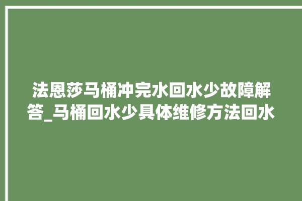 法恩莎马桶冲完水回水少故障解答_马桶回水少具体维修方法回水_马桶