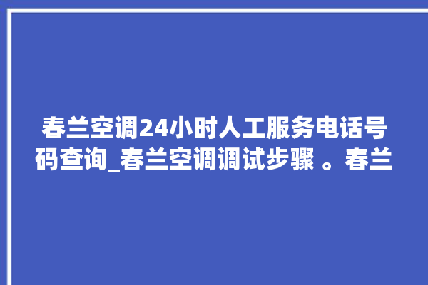 春兰空调24小时人工服务电话号码查询_春兰空调调试步骤 。春兰