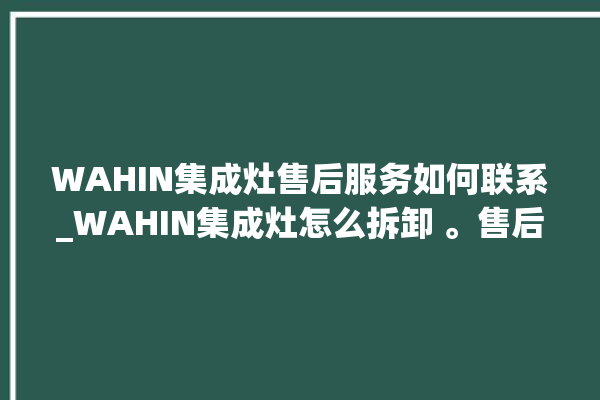 WAHIN集成灶售后服务如何联系_WAHIN集成灶怎么拆卸 。售后服务