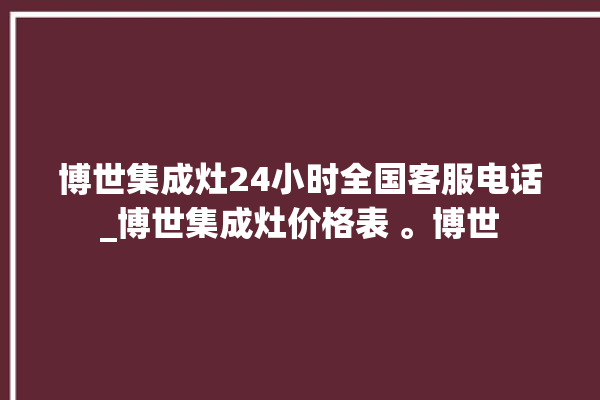 博世集成灶24小时全国客服电话_博世集成灶价格表 。博世