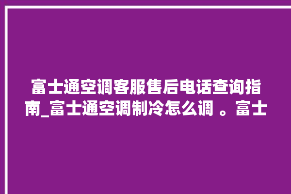 富士通空调客服售后电话查询指南_富士通空调制冷怎么调 。富士通