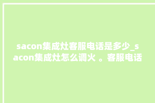 sacon集成灶客服电话是多少_sacon集成灶怎么调火 。客服电话