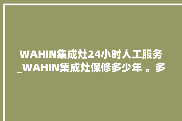 WAHIN集成灶24小时人工服务_WAHIN集成灶保修多少年 。多少年