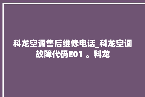 科龙空调售后维修电话_科龙空调故障代码E01 。科龙