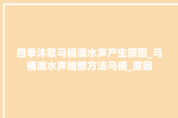 四季沐歌马桶滴水声产生原因_马桶滴水声维修方法马桶_原因