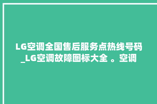 LG空调全国售后服务点热线号码_LG空调故障图标大全 。空调