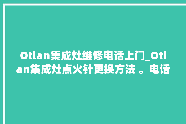 Otlan集成灶维修电话上门_Otlan集成灶点火针更换方法 。电话