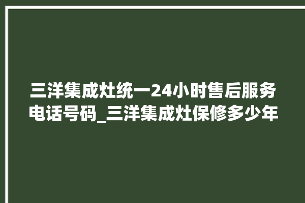 三洋集成灶统一24小时售后服务电话号码_三洋集成灶保修多少年 。多少年