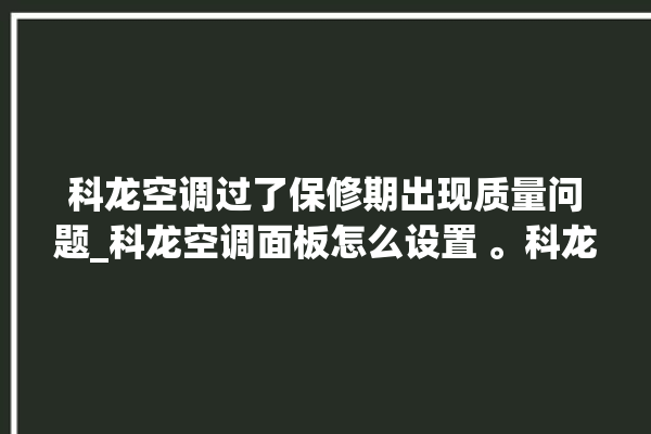 科龙空调过了保修期出现质量问题_科龙空调面板怎么设置 。科龙