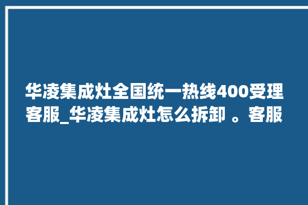 华凌集成灶全国统一热线400受理客服_华凌集成灶怎么拆卸 。客服