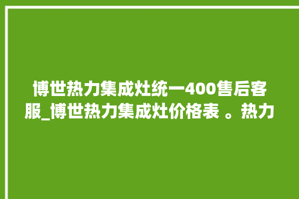 博世热力集成灶统一400售后客服_博世热力集成灶价格表 。热力