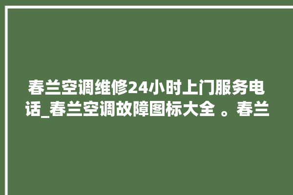 春兰空调维修24小时上门服务电话_春兰空调故障图标大全 。春兰