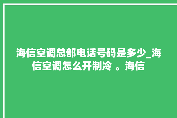 海信空调总部电话号码是多少_海信空调怎么开制冷 。海信