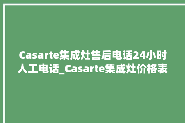 Casarte集成灶售后电话24小时人工电话_Casarte集成灶价格表 。电话