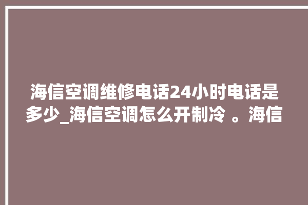 海信空调维修电话24小时电话是多少_海信空调怎么开制冷 。海信