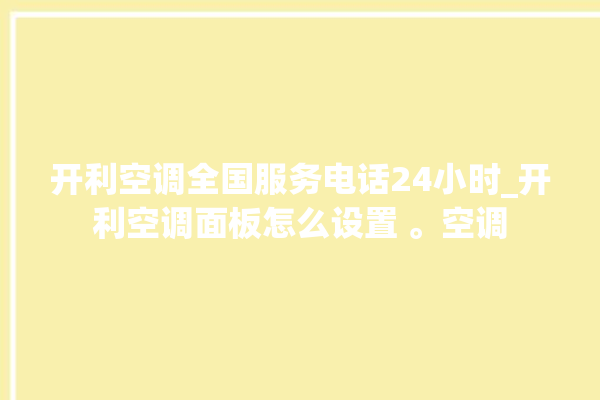 开利空调全国服务电话24小时_开利空调面板怎么设置 。空调