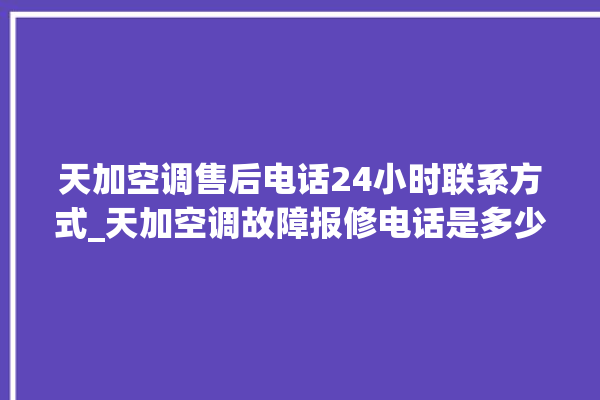 天加空调售后电话24小时联系方式_天加空调故障报修电话是多少 。空调