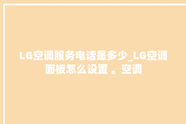 LG空调服务电话是多少_LG空调面板怎么设置 。空调