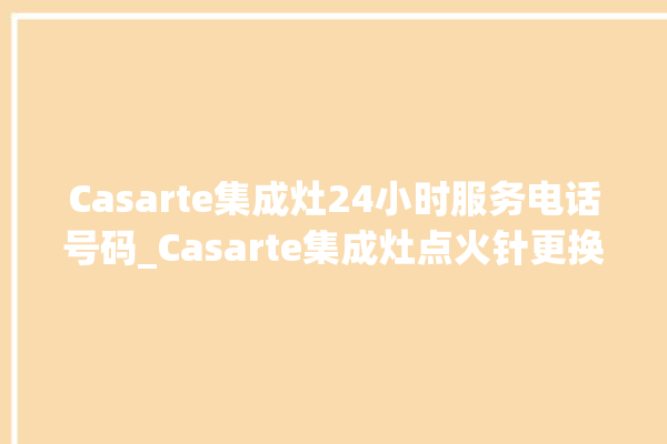 Casarte集成灶24小时服务电话号码_Casarte集成灶点火针更换方法 。电话号码