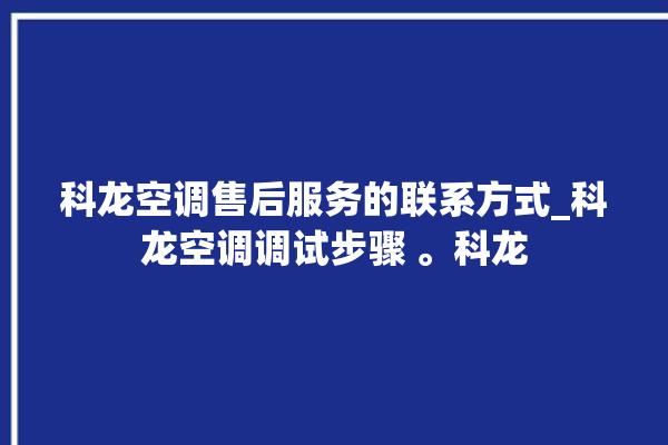 科龙空调售后服务的联系方式_科龙空调调试步骤 。科龙