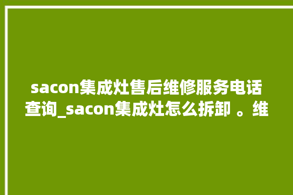 sacon集成灶售后维修服务电话查询_sacon集成灶怎么拆卸 。维修服务