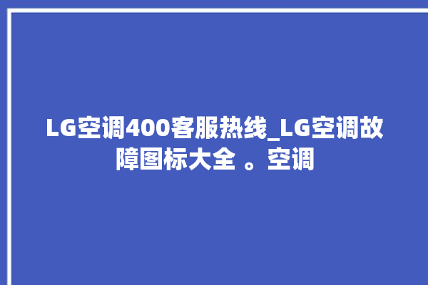 LG空调400客服热线_LG空调故障图标大全 。空调