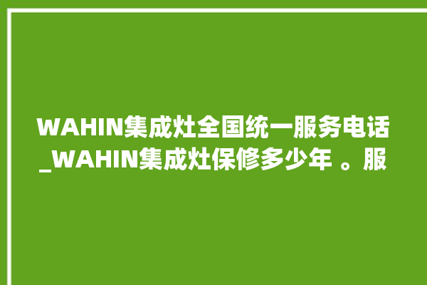 WAHIN集成灶全国统一服务电话_WAHIN集成灶保修多少年 。服务电话